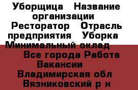 Уборщица › Название организации ­ Ресторатор › Отрасль предприятия ­ Уборка › Минимальный оклад ­ 8 000 - Все города Работа » Вакансии   . Владимирская обл.,Вязниковский р-н